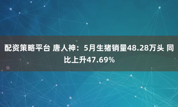 配资策略平台 唐人神：5月生猪销量48.28万头 同比上升47.69%