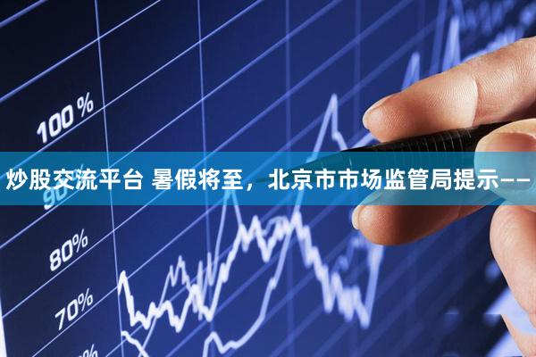 炒股交流平台 暑假将至，北京市市场监管局提示——