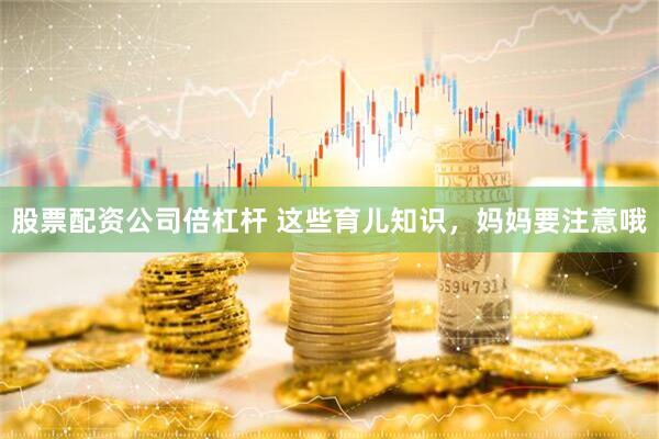 股票配资公司倍杠杆 这些育儿知识，妈妈要注意哦