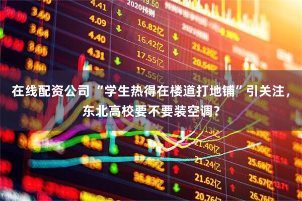 在线配资公司 “学生热得在楼道打地铺”引关注，东北高校要不要装空调？