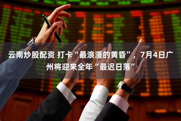 云南炒股配资 打卡“最浪漫的黄昏”，7月4日广州将迎来全年“最迟日落”