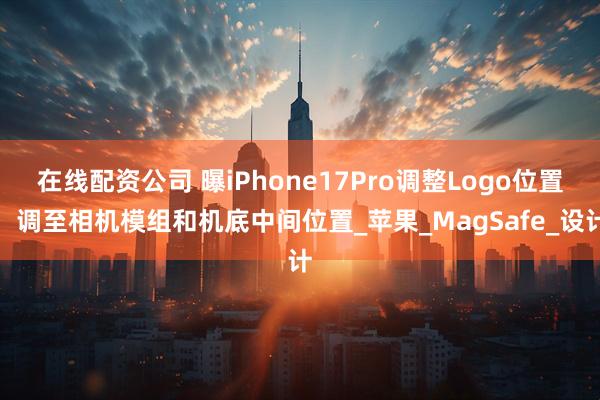 在线配资公司 曝iPhone17Pro调整Logo位置：调至相机模组和机底中间位置_苹果_MagSafe_设计