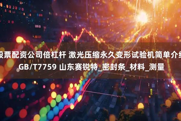 股票配资公司倍杠杆 激光压缩永久变形试验机简单介绍 GB/T7759 山东赛锐特_密封条_材料_测量