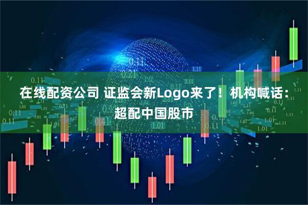 在线配资公司 证监会新Logo来了！机构喊话：超配中国股市