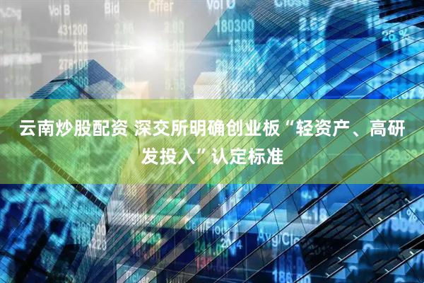 云南炒股配资 深交所明确创业板“轻资产、高研发投入”认定标准
