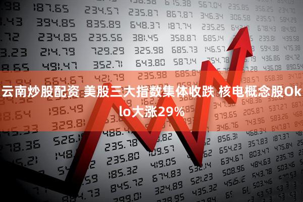 云南炒股配资 美股三大指数集体收跌 核电概念股Oklo大涨29%