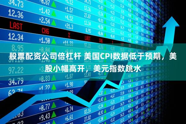 股票配资公司倍杠杆 美国CPI数据低于预期，美股小幅高开，美元指数跳水