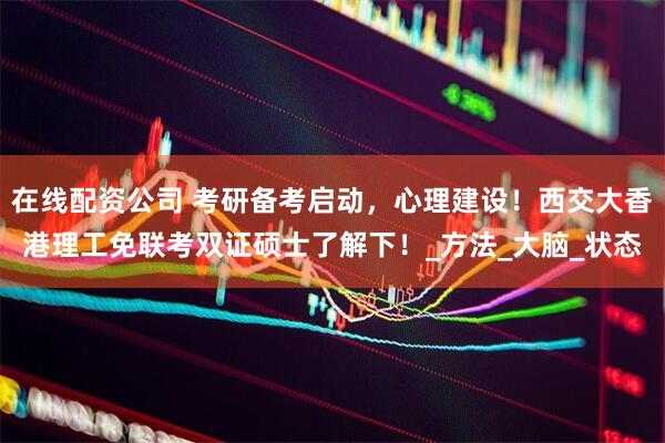 在线配资公司 考研备考启动，心理建设！西交大香港理工免联考双证硕士了解下！_方法_大脑_状态