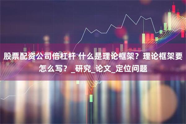 股票配资公司倍杠杆 什么是理论框架？理论框架要怎么写？_研究_论文_定位问题