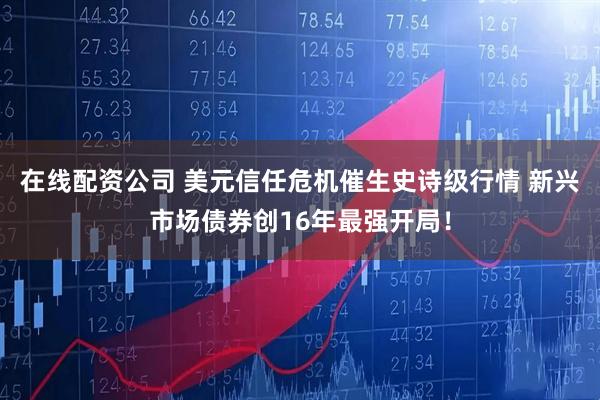 在线配资公司 美元信任危机催生史诗级行情 新兴市场债券创16年最强开局！