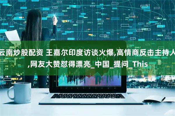 云南炒股配资 王嘉尔印度访谈火爆,高情商反击主持人,网友大赞怼得漂亮_中国_提问_This