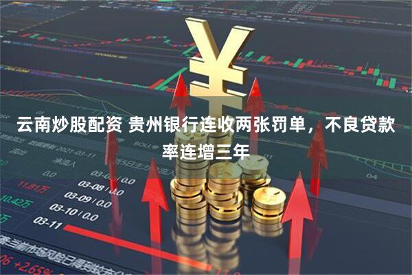 云南炒股配资 贵州银行连收两张罚单，不良贷款率连增三年