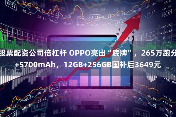 股票配资公司倍杠杆 OPPO亮出“底牌”，265万跑分+5700mAh，12GB+256GB国补后3649元