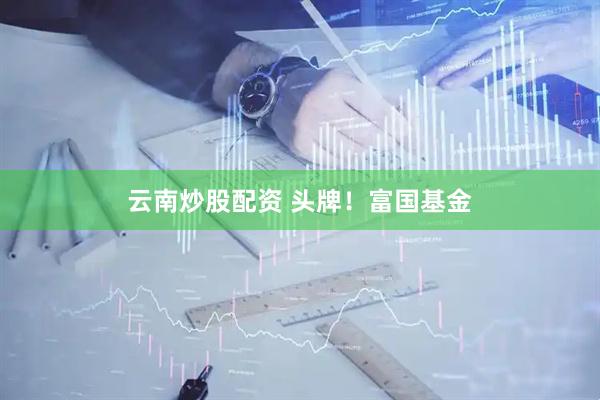 云南炒股配资 头牌！富国基金