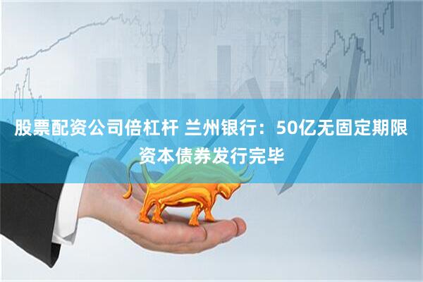 股票配资公司倍杠杆 兰州银行：50亿无固定期限资本债券发行完毕