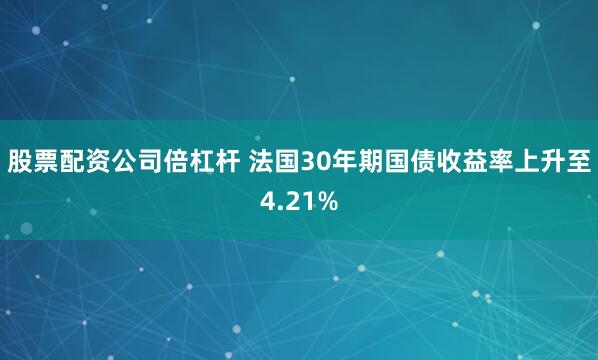 股票配资公司倍杠杆 法国30年期国债收益率上升至4.21%