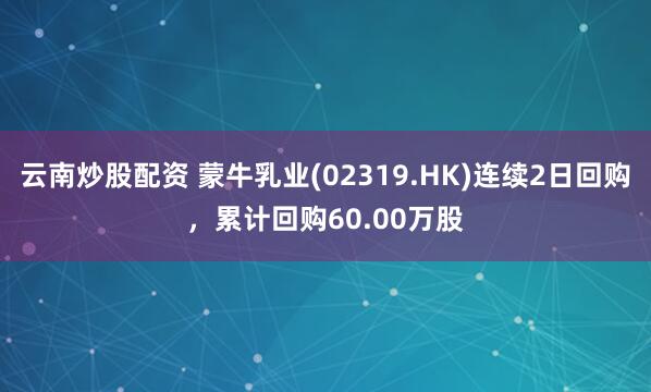 云南炒股配资 蒙牛乳业(02319.HK)连续2日回购，累计回购60.00万股