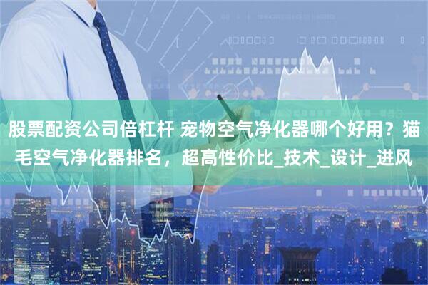 股票配资公司倍杠杆 宠物空气净化器哪个好用？猫毛空气净化器排名，超高性价比_技术_设计_进风