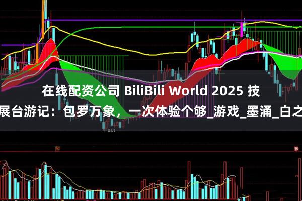 在线配资公司 BiliBili World 2025 技嘉展台游记：包罗万象，一次体验个够_游戏_墨涌_白之境