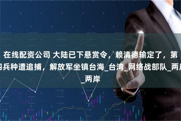 在线配资公司 大陆已下悬赏令，赖清德输定了，第四兵种遭追捕，解放军坐镇台海_台湾_网络战部队_两岸