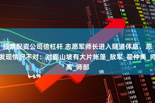 股票配资公司倍杠杆 志愿军师长进入隧道休息，忽然发现情况不对：对面山坡有大片帐篷_敌军_翟仲禹_师部