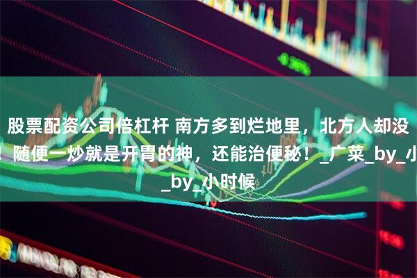 股票配资公司倍杠杆 南方多到烂地里，北方人却没吃过！随便一炒就是开胃的神，还能治便秘！_广菜_by_小时候