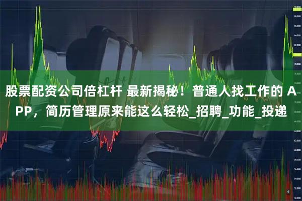 股票配资公司倍杠杆 最新揭秘！普通人找工作的 APP，简历管理原来能这么轻松_招聘_功能_投递