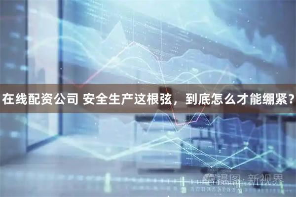 在线配资公司 安全生产这根弦，到底怎么才能绷紧？