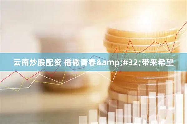 云南炒股配资 播撒青春&#32;带来希望
