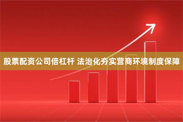 股票配资公司倍杠杆 法治化夯实营商环境制度保障