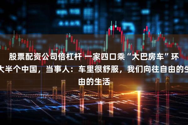 股票配资公司倍杠杆 一家四口乘“大巴房车”环游大半个中国，当事人：车里很舒服，我们向往自由的生活