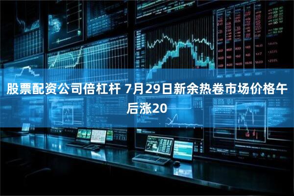 股票配资公司倍杠杆 7月29日新余热卷市场价格午后涨20
