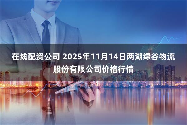 在线配资公司 2025年11月14日两湖绿谷物流股份有限公司价格行情