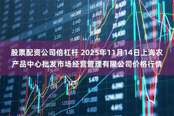 股票配资公司倍杠杆 2025年11月14日上海农产品中心批发市场经营管理有限公司价格行情
