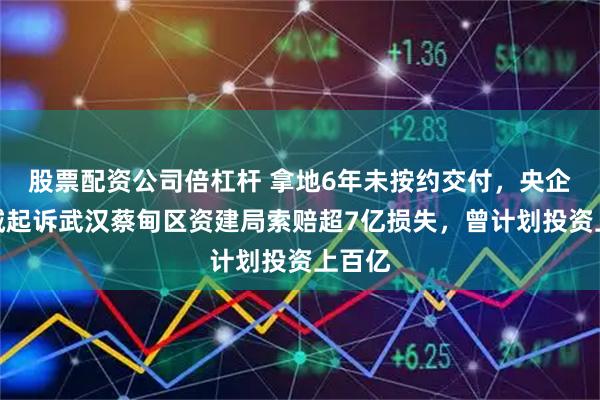 股票配资公司倍杠杆 拿地6年未按约交付,央企大悦城起诉武汉蔡甸区资建局索赔超7亿损失,曾计划投资上百亿