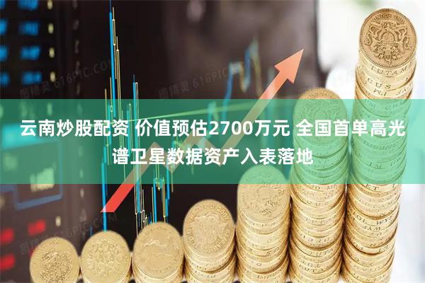 云南炒股配资 价值预估2700万元 全国首单高光谱卫星数据资产入表落地