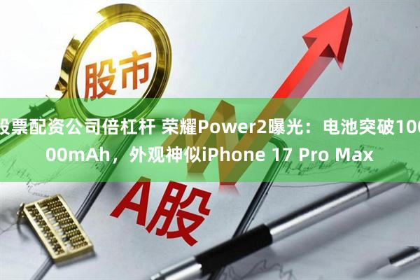 股票配资公司倍杠杆 荣耀Power2曝光：电池突破10000mAh，外观神似iPhone 17 Pro Max