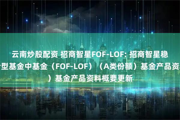 云南炒股配资 招商智星FOF-LOF: 招商智星稳健配置混合型基金中基金（FOF-LOF）（A类份额）基金产品资料概要更新