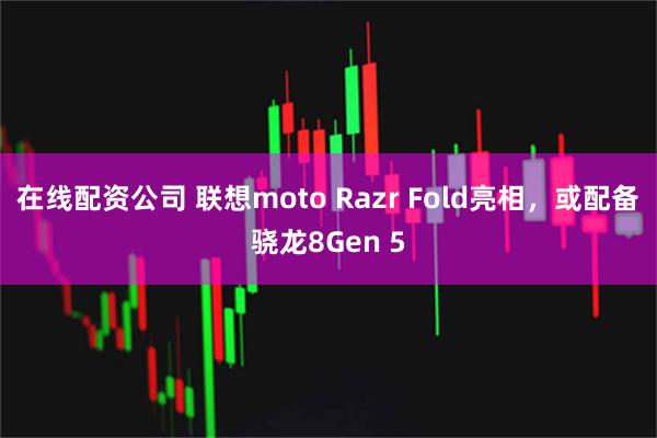 在线配资公司 联想moto Razr Fold亮相，或配备骁龙8Gen 5