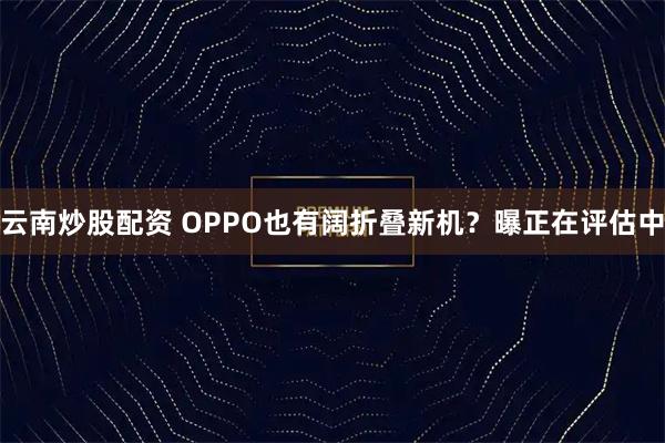 云南炒股配资 OPPO也有阔折叠新机?曝正在评估中