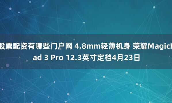 股票配资有哪些门户网 4.8mm轻薄机身 荣耀MagicPad 3 Pro 12.3英寸定档4月23日