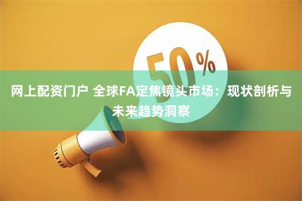 网上配资门户 全球FA定焦镜头市场：现状剖析与未来趋势洞察