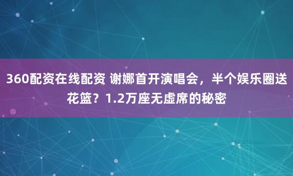 360配资在线配资 谢娜首开演唱会，半个娱乐圈送花篮？1.2万座无虚席的秘密