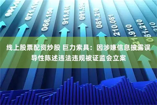 线上股票配资炒股 巨力索具：因涉嫌信息披露误导性陈述违法违规被证监会立案