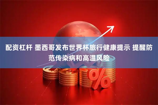 配资杠杆 墨西哥发布世界杯旅行健康提示 提醒防范传染病和高温风险