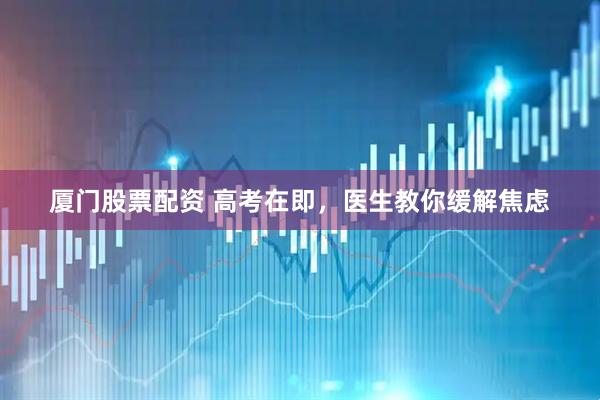 厦门股票配资 高考在即，医生教你缓解焦虑