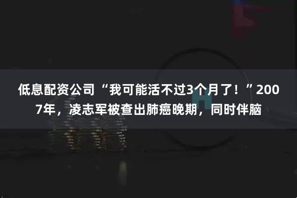 低息配资公司 “我可能活不过3个月了！”2007年，凌志军被查出肺癌晚期，同时伴脑