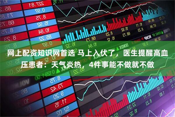 网上配资知识网首选 马上入伏了，医生提醒高血压患者：天气炎热，4件事能不做就不做