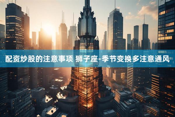 配资炒股的注意事项 狮子座-季节变换多注意通风