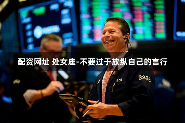 配资网址 处女座-不要过于放纵自己的言行